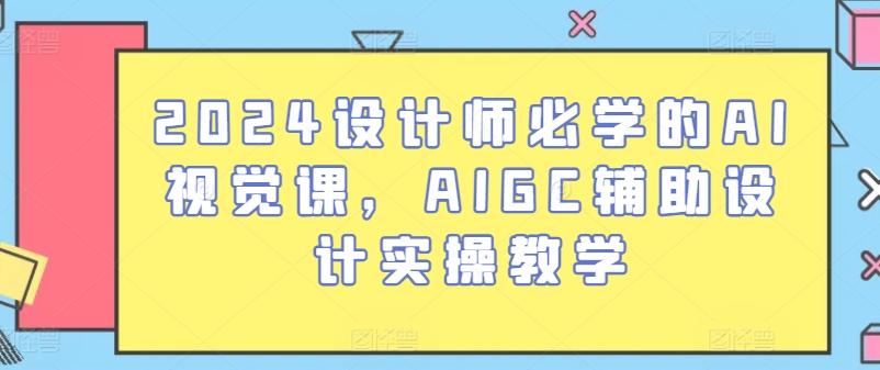 2024设计师必学的AI视觉课，AIGC辅助设计实操教学-云创网