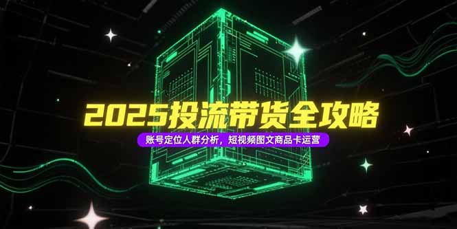 2025投流带货全攻略，账号定位人群分析，短视频图文商品卡运营-云创网