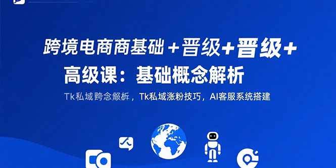 跨境电商基础+晋级+高级课：基础概念解析,Tk私域涨粉技巧,AI客服系统搭建-云创网