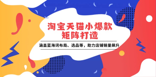 淘宝天猫小爆款矩阵打造：涵盖蓝海词布局、选品等，助力店铺销量飙升-云创网