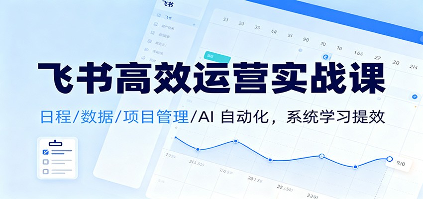 飞书高效运营实战课：日程/数据/项目管理/AI 自动化，系统学习提效-云创网