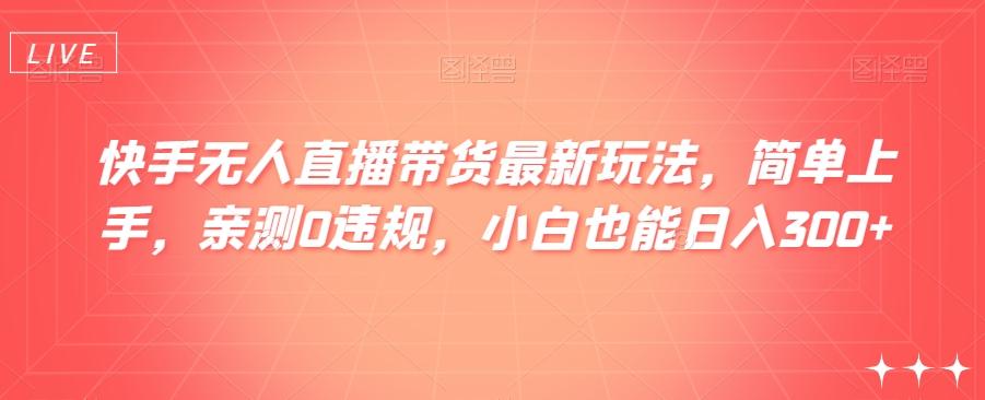 快手无人直播带货最新玩法，简单上手，亲测0违规，小白也能日入300+【揭秘】-云创网