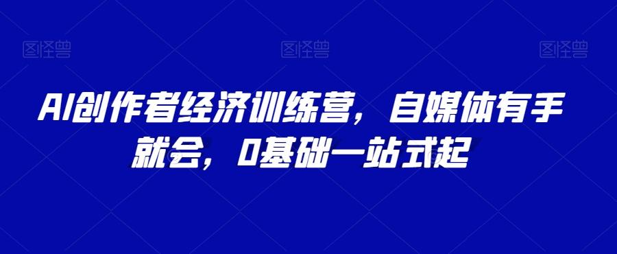 AI创作者经济训练营，自媒体有手就会，0基础一站式起-云创网