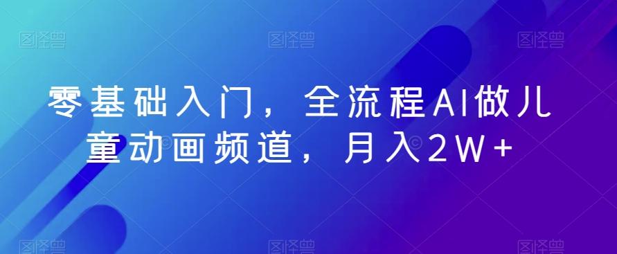 零基础入门，全流程AI做儿童动画频道，月入2W+-云创网
