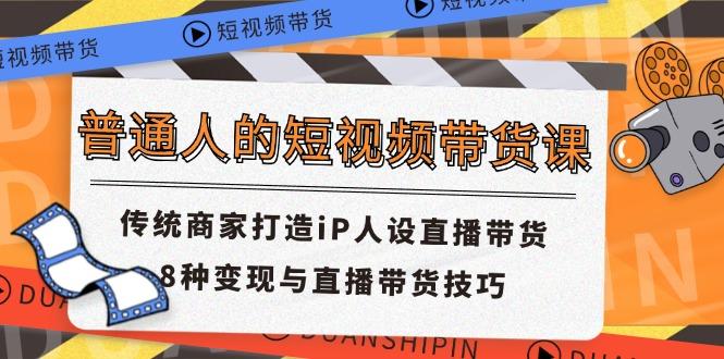 普通人的短视频带货课 传统商家打造iP人设直播带货 8种变现与直播带货技巧-云创网