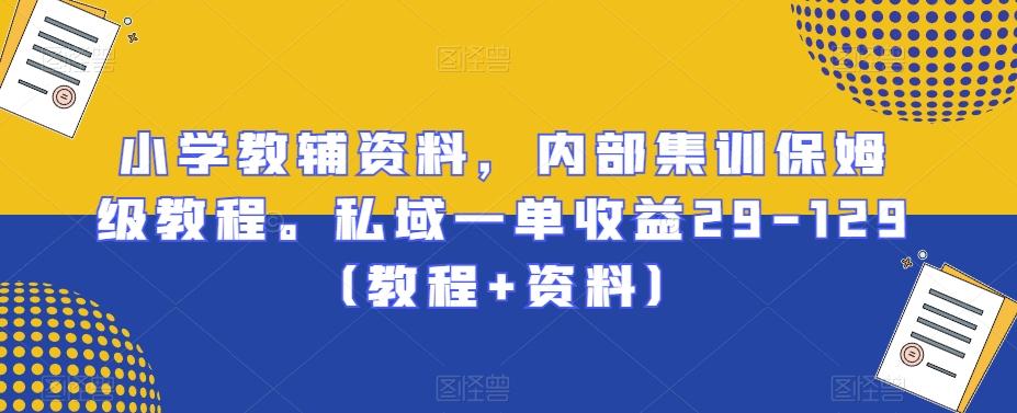 小学教辅资料，内部集训保姆级教程。私域一单收益29-129（教程+资料）-云创网