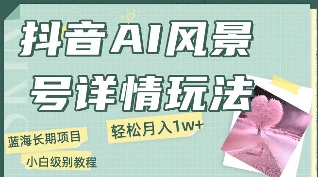 抖音AI风景号月入1万+详细教程玩法手机即可制作，小白轻松上手-云创网