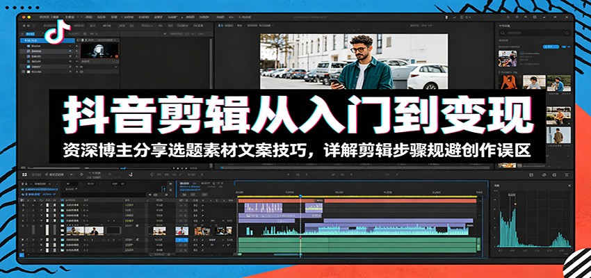 抖音剪辑从入门到变现：资深博主分享选题素材文案技巧，详解剪辑步骤规避创作误区-云创网