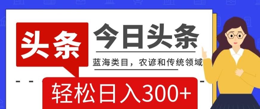 AI头条传统和农谚领域，蓝海类目，搬运+AI优化，轻松日入300+【揭秘】-云创网