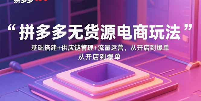 拼多多无货源电商玩法：基础搭建+供应链管理+流量运营，从开店到爆单-云创网