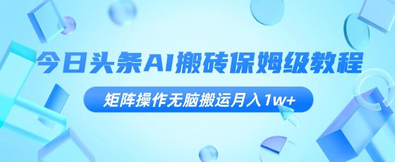 今日头条AI搬砖保姆级教程，矩阵操作无脑搬运月入1w+【揭秘】-云创网