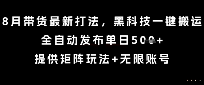 8月带货最新打法，黑科技一键搬运，全自动发布单日5张+，提供矩阵玩法+无限账号【揭秘】-云创网