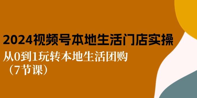 2024视频号短视频本地生活门店实操：从0到1玩转本地生活团购(7节课-云创网