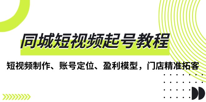 同城短视频起号教程，短视频制作、账号定位、盈利模型，门店精准拓客-云创网