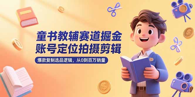 童书教辅赛道掘金，账号定位拍摄剪辑，爆款复制选品逻辑，从0到百万销量-云创网