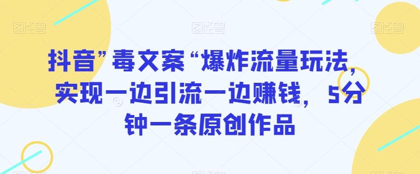 抖音”毒文案“爆炸流量玩法，实现一边引流一边赚钱，5分钟一条原创作品【揭秘】-云创网