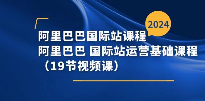 阿里巴巴-国际站课程，阿里巴巴 国际站运营基础课程(19节视频课-云创网