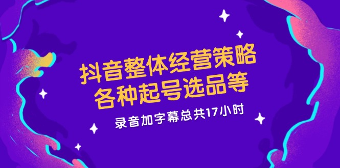 抖音整体经营策略，各种起号选品等  录音加字幕总共17小时-云创网