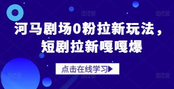 河马剧场0粉拉新玩法，短剧拉新嘎嘎爆-云创网