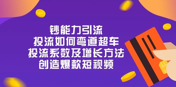 钞 能 力 引 流：投流弯道超车，投流系数及增长方法，创造爆款短视频-20节-云创网