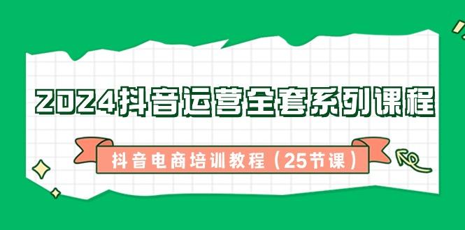 2024抖音运营全套系列课程-抖音电商培训教程(25节课)-云创网