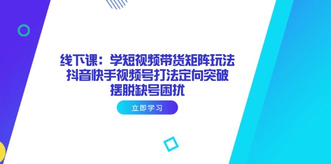 线下课：学短视频带货矩阵玩法 抖音快手视频号打法定向突破，摆脱缺号困扰-云创网