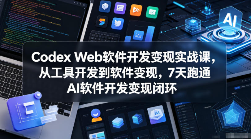 Codex Web软件开发变现实战课，从工具开发到软件变现，7天跑通AI软件开发变现闭环-云创网