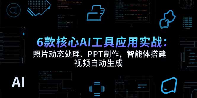 6款核心AI工具应用实战：照片动态处理、PPT制作，智能体搭建 视频自动生成-云创网