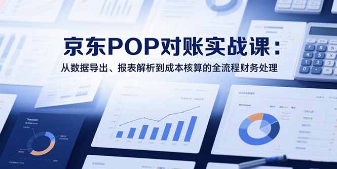 2025京东POP对账实战课：从数据导出、报表解析到成本核算的全流程财务处理-云创网