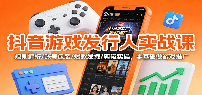 抖音游戏发行人实战课：规则解析/账号包装/爆款发掘 /剪辑实操，零基础做游戏推广-云创网