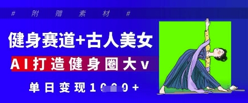 健身赛道+古人美女，AI打造健身圈大v，单日变现多张-云创网