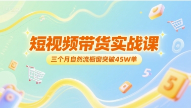 短视频带货实战课，三个月自然流橱窗突破45W单-云创网