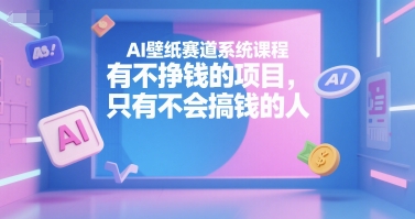 AI壁纸赛道系统课程，有不挣钱的项目，只有不会搞钱的人-云创网