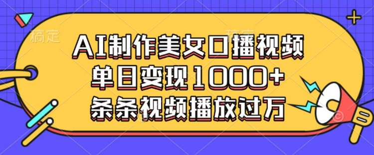 AI制作美女口播视频，单日变现多张，条条视频播放过万-云创网
