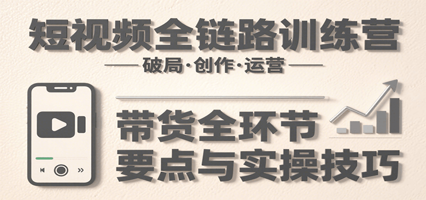 短视频全链路训练营：含破局、创作、运营、带货等多方面，详解各环节要点与实操技巧-云创网