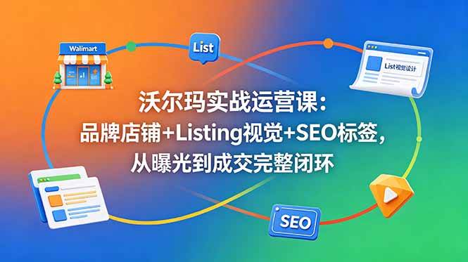 （18740期）沃尔玛实战运营课：品牌店铺+Listing视觉+SEO标签，从曝光到成交完整闭环-云创网