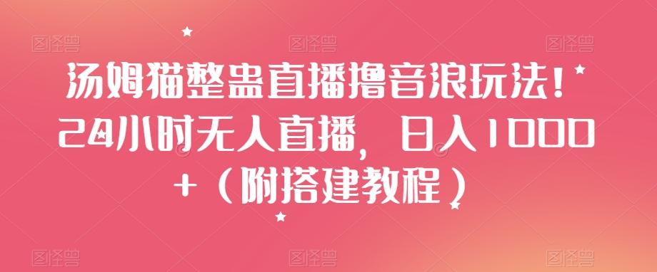 汤姆猫整蛊直播撸音浪玩法！24小时无人直播，日入1000+（附搭建教程）【揭秘】-云创网
