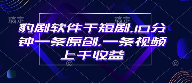 豹剧软件干短剧，10分钟一条原创，爆一条视频上千收益-云创网