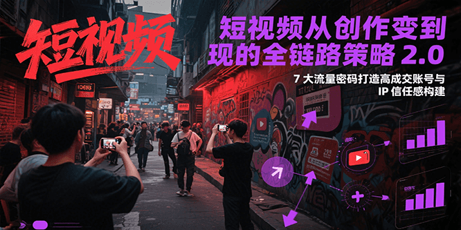 短视频从创作到变现的全链路策略2.0，7大流量密码构建IP信任感打造高成交账号-云创网