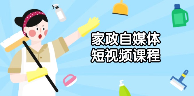家政 自媒体短视频课程：从内容到发布，解析拍摄与剪辑技巧，打造爆款视频-云创网