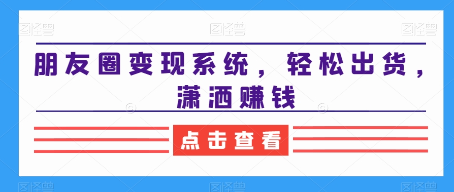 朋友圈变现系统，轻松出货，潇洒赚钱-云创网