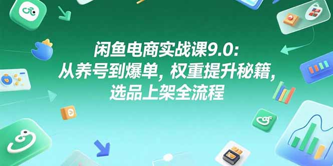 闲鱼电商实战课9.0：从养号到爆单，权重提升秘籍，选品上架全流程-云创网