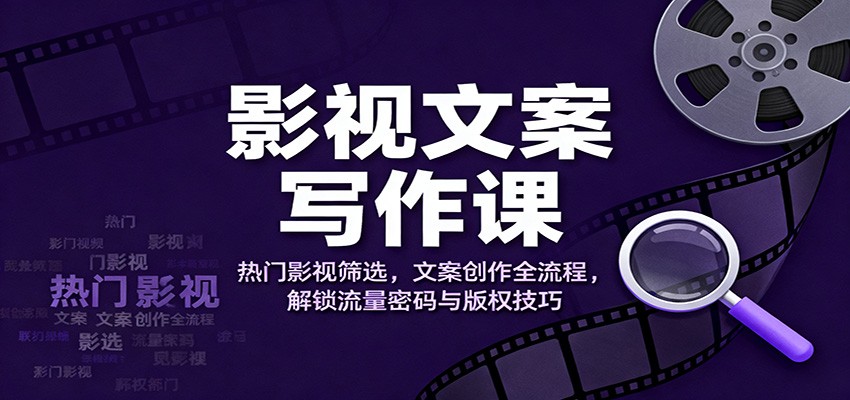 影视文案写作课：热门影视筛选，文案创作全流程，解锁流量密码与版权技巧-云创网