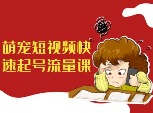 萌宠短视频快速起号流量课，短视频带货宠物新风口-云创网