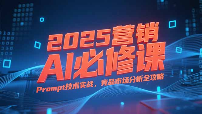 2025营销AI必修课，业务拆解逻辑，Prompt技术实战，竞品市场分析全攻略-云创网
