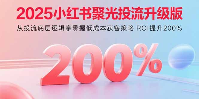 2025小红书聚光投流升级版 从投流底层逻辑掌握低成本获客策略 ROI提升200%-云创网
