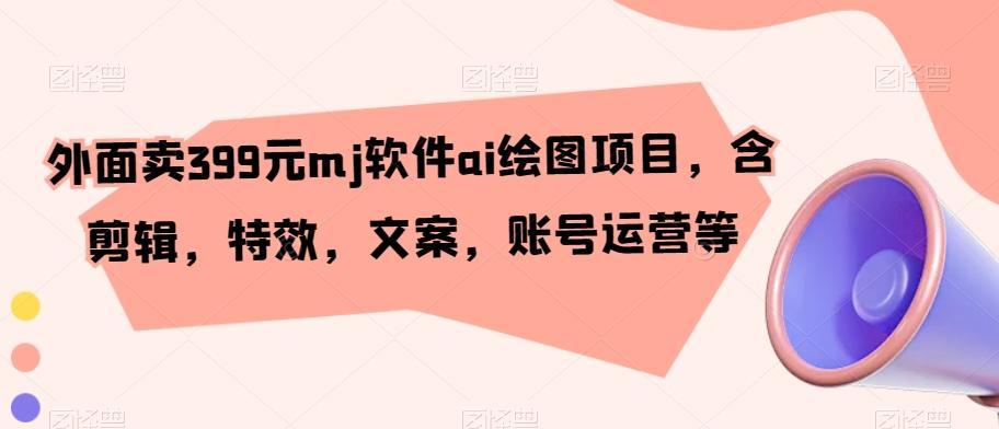 外面卖399元mj软件ai绘图项目，含剪辑，特效，文案，账号运营等-云创网