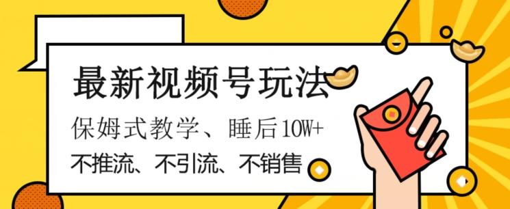 最新视频号玩法，不销售、不引流、不推广，躺着月入1W+，保姆式教学，小白轻松上手【揭秘】-云创网