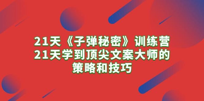 21天《子弹秘密》训练营，21天学到顶尖文案大师的策略和技巧-云创网