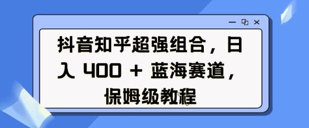 抖音知乎超强组合，日入4张， 蓝海赛道，保姆级教程-云创网